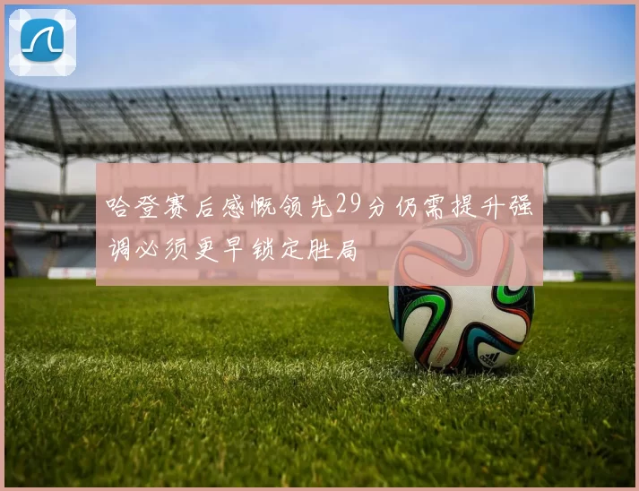哈登赛后感慨领先29分仍需提升强调必须更早锁定胜局
