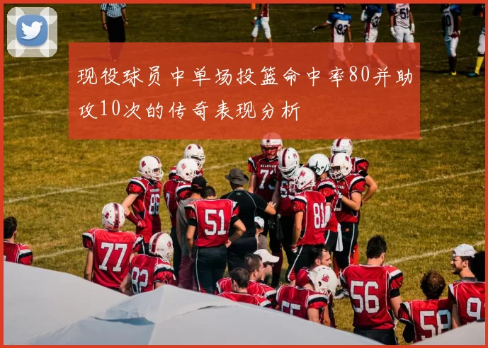 现役球员中单场投篮命中率80并助攻10次的传奇表现分析