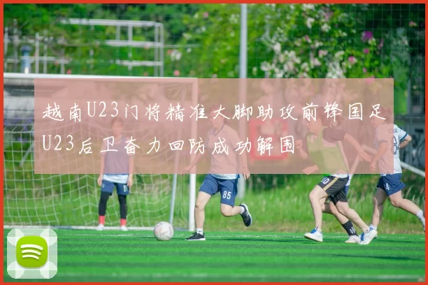 越南U23门将精准大脚助攻前锋国足U23后卫奋力回防成功解围