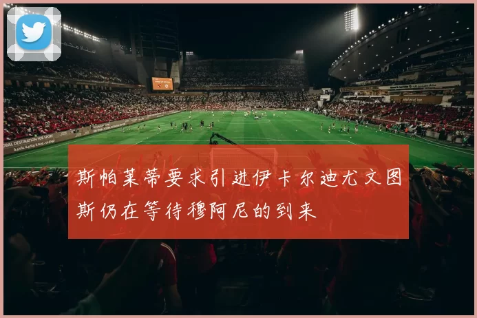 斯帕莱蒂要求引进伊卡尔迪尤文图斯仍在等待穆阿尼的到来