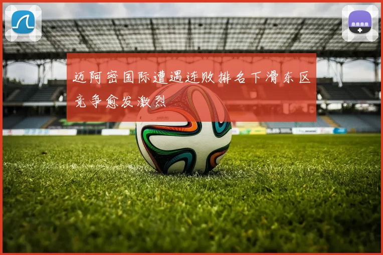 迈阿密国际遭遇连败排名下滑东区竞争愈发激烈