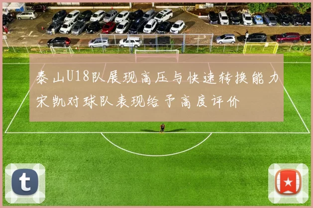 泰山U18队展现高压与快速转换能力宋凯对球队表现给予高度评价