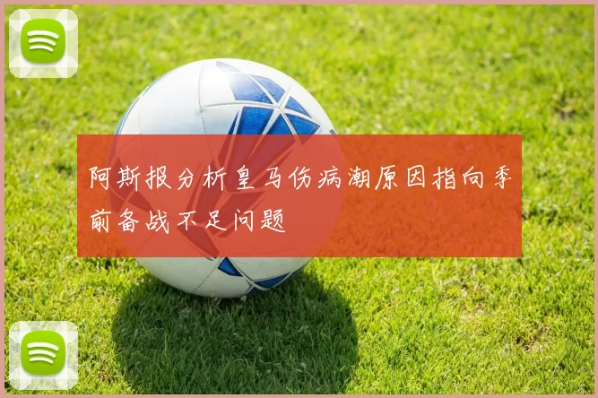 阿斯报分析皇马伤病潮原因指向季前备战不足问题