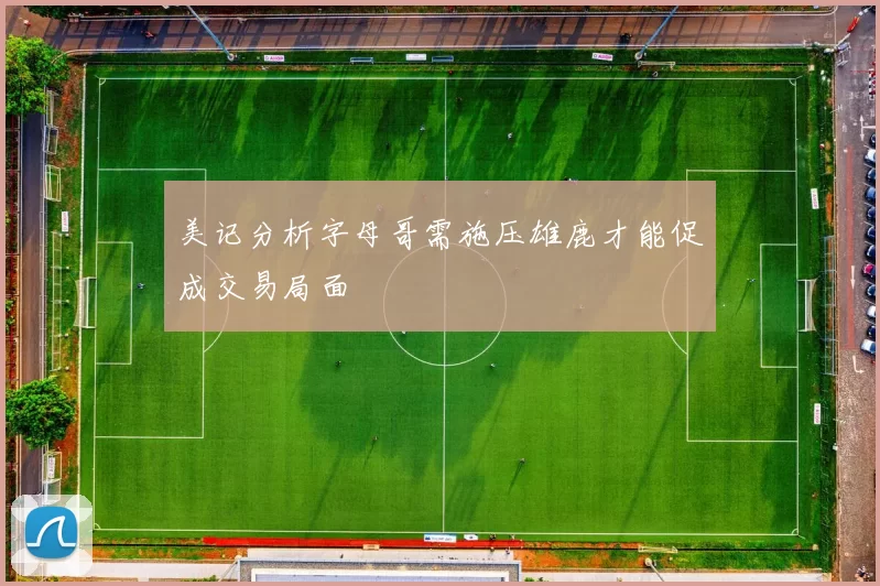 美记分析字母哥需施压雄鹿才能促成交易局面