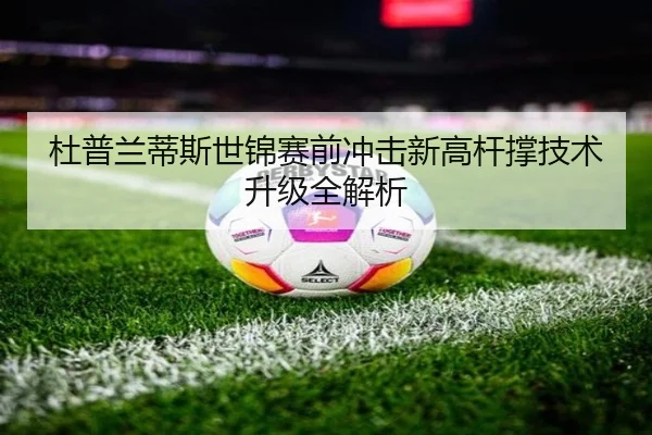 杜普兰蒂斯世锦赛前冲击新高杆撑技术升级全解析(STARSKYSPORT)